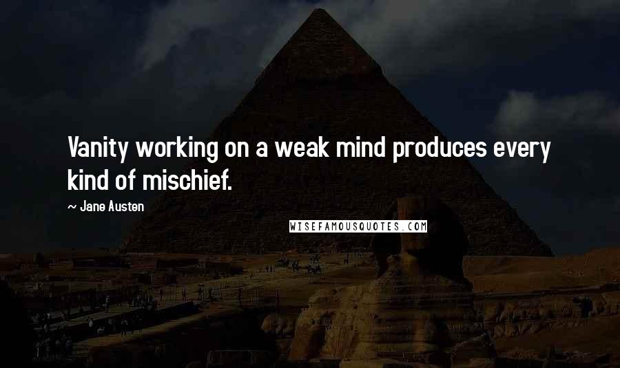 Jane Austen Quotes: Vanity working on a weak mind produces every kind of mischief.