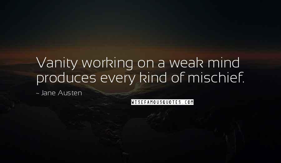 Jane Austen Quotes: Vanity working on a weak mind produces every kind of mischief.