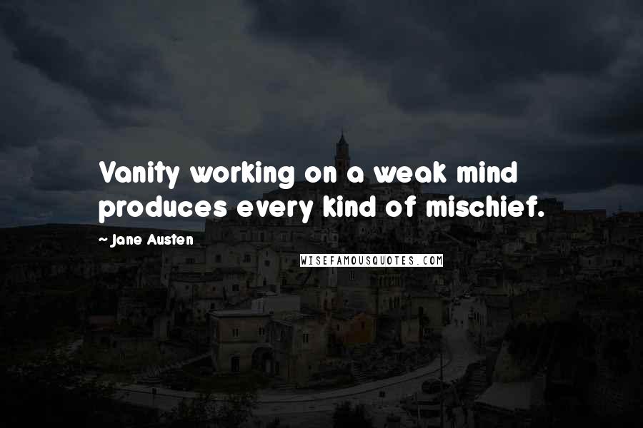 Jane Austen Quotes: Vanity working on a weak mind produces every kind of mischief.