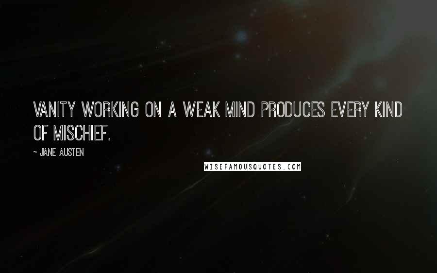 Jane Austen Quotes: Vanity working on a weak mind produces every kind of mischief.