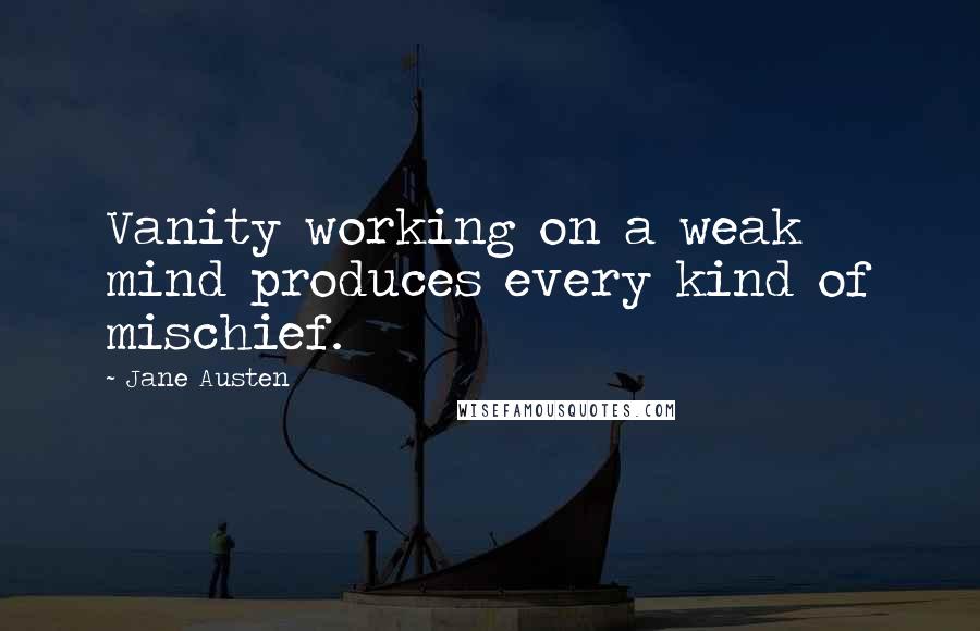 Jane Austen Quotes: Vanity working on a weak mind produces every kind of mischief.