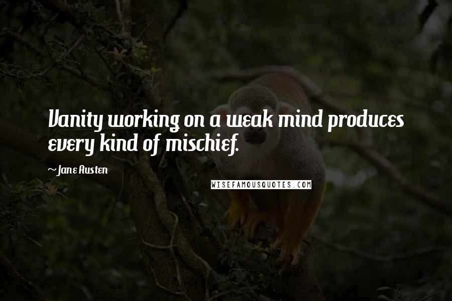 Jane Austen Quotes: Vanity working on a weak mind produces every kind of mischief.