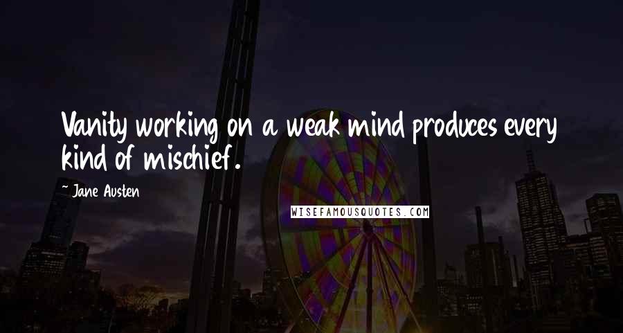 Jane Austen Quotes: Vanity working on a weak mind produces every kind of mischief.