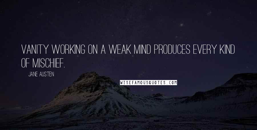 Jane Austen Quotes: Vanity working on a weak mind produces every kind of mischief.