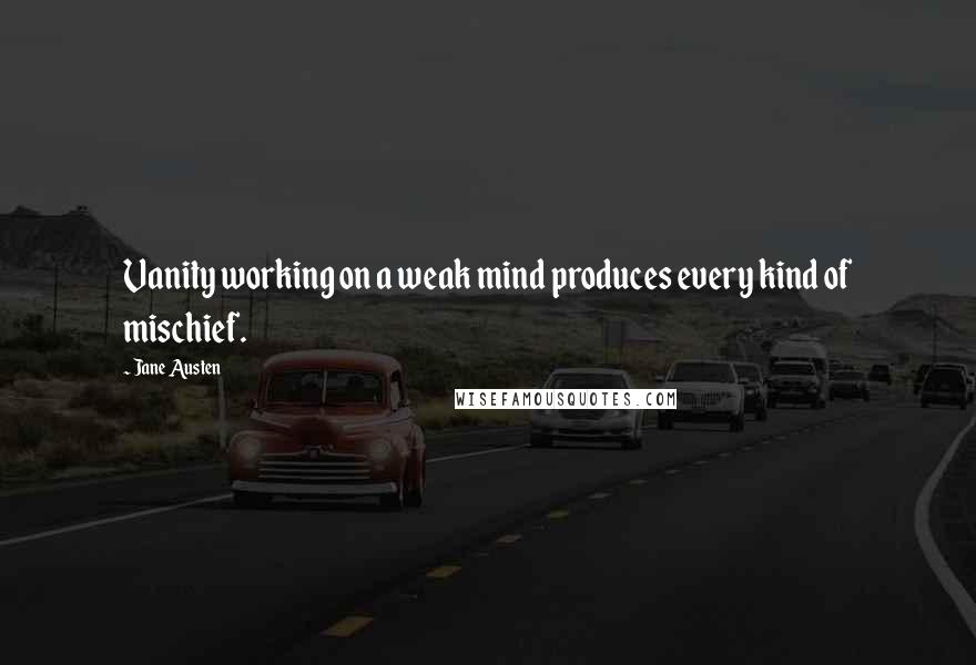 Jane Austen Quotes: Vanity working on a weak mind produces every kind of mischief.