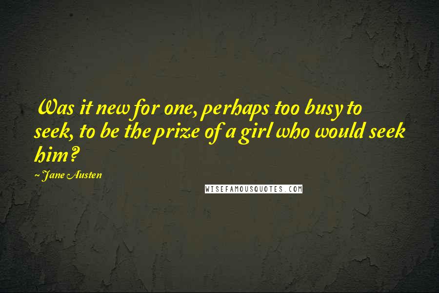 Jane Austen Quotes: Was it new for one, perhaps too busy to seek, to be the prize of a girl who would seek him?