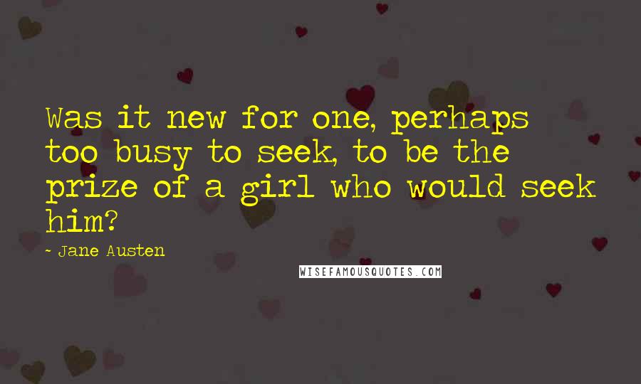 Jane Austen Quotes: Was it new for one, perhaps too busy to seek, to be the prize of a girl who would seek him?