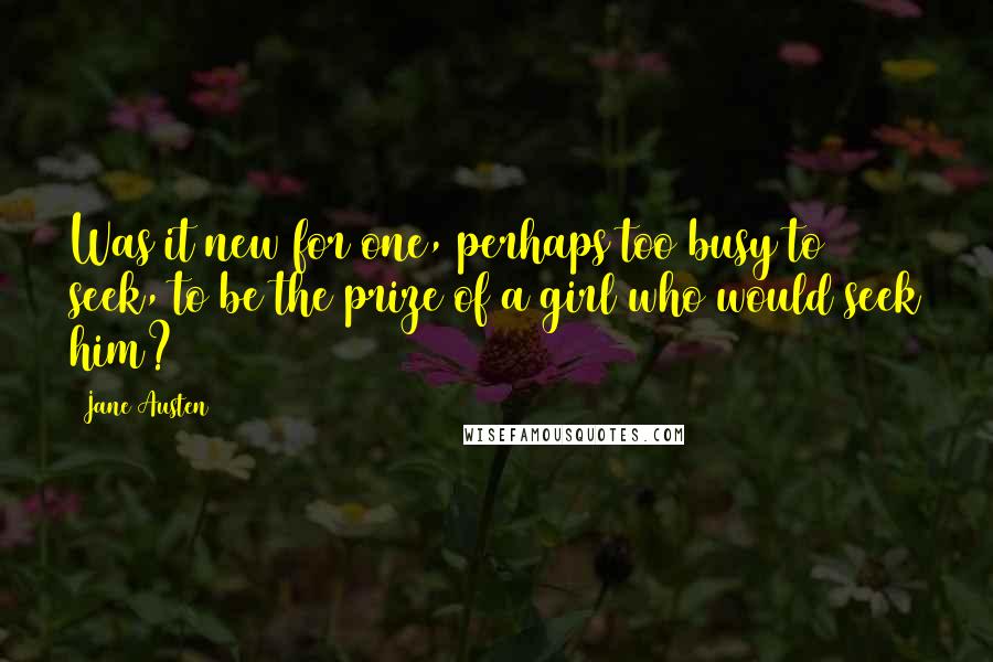 Jane Austen Quotes: Was it new for one, perhaps too busy to seek, to be the prize of a girl who would seek him?