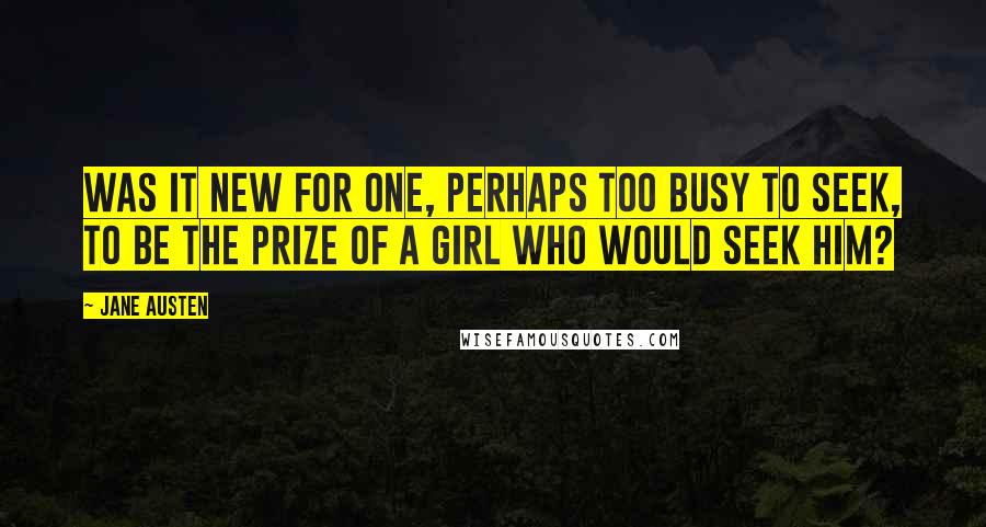 Jane Austen Quotes: Was it new for one, perhaps too busy to seek, to be the prize of a girl who would seek him?