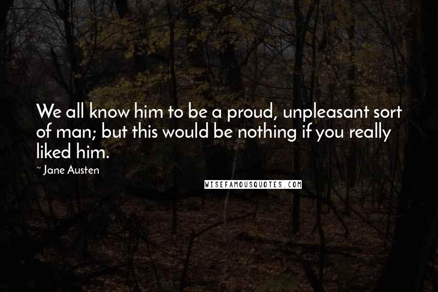 Jane Austen Quotes: We all know him to be a proud, unpleasant sort of man; but this would be nothing if you really liked him.