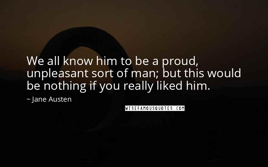 Jane Austen Quotes: We all know him to be a proud, unpleasant sort of man; but this would be nothing if you really liked him.