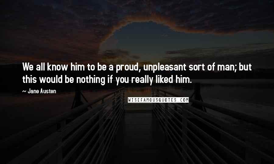 Jane Austen Quotes: We all know him to be a proud, unpleasant sort of man; but this would be nothing if you really liked him.