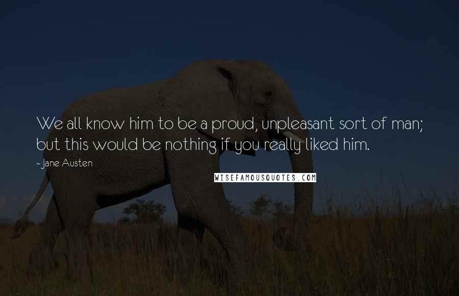 Jane Austen Quotes: We all know him to be a proud, unpleasant sort of man; but this would be nothing if you really liked him.