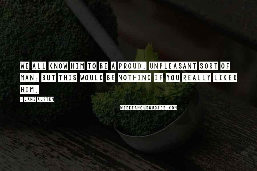 Jane Austen Quotes: We all know him to be a proud, unpleasant sort of man; but this would be nothing if you really liked him.