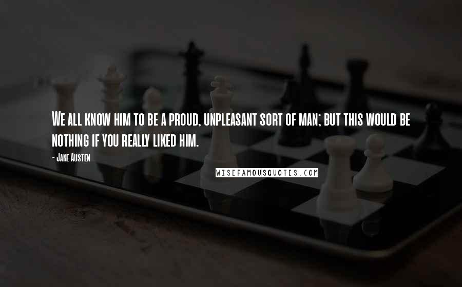Jane Austen Quotes: We all know him to be a proud, unpleasant sort of man; but this would be nothing if you really liked him.