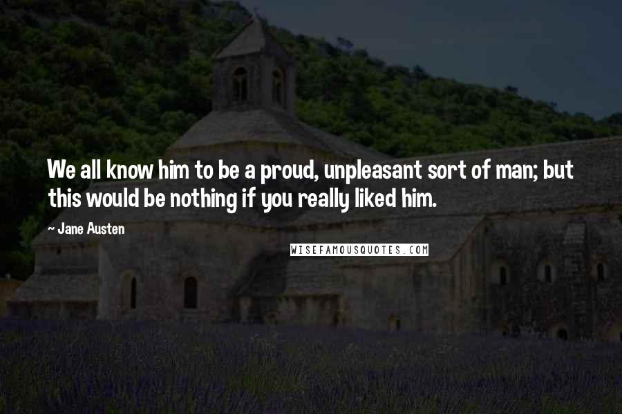 Jane Austen Quotes: We all know him to be a proud, unpleasant sort of man; but this would be nothing if you really liked him.