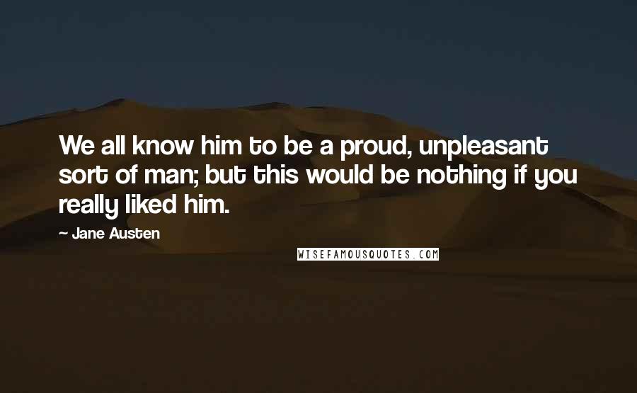 Jane Austen Quotes: We all know him to be a proud, unpleasant sort of man; but this would be nothing if you really liked him.