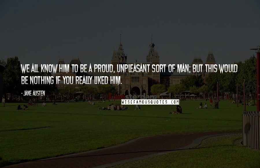 Jane Austen Quotes: We all know him to be a proud, unpleasant sort of man; but this would be nothing if you really liked him.
