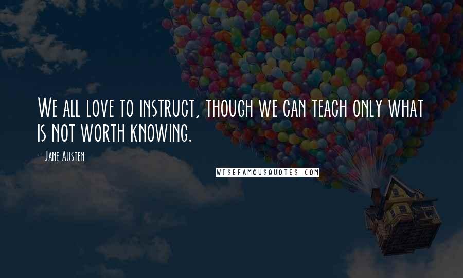 Jane Austen Quotes: We all love to instruct, though we can teach only what is not worth knowing.