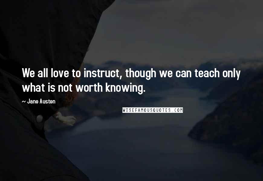 Jane Austen Quotes: We all love to instruct, though we can teach only what is not worth knowing.