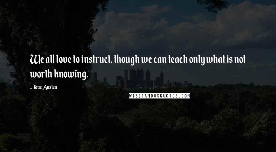 Jane Austen Quotes: We all love to instruct, though we can teach only what is not worth knowing.