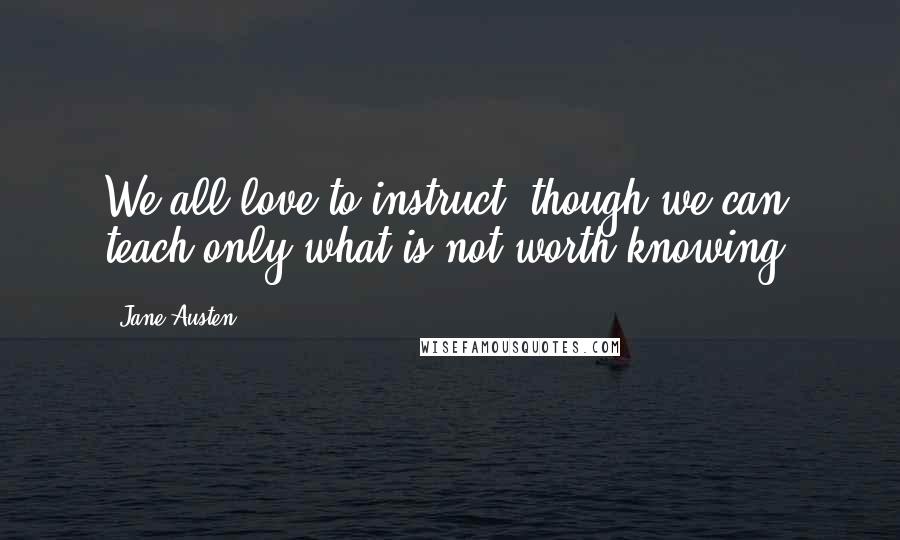 Jane Austen Quotes: We all love to instruct, though we can teach only what is not worth knowing.