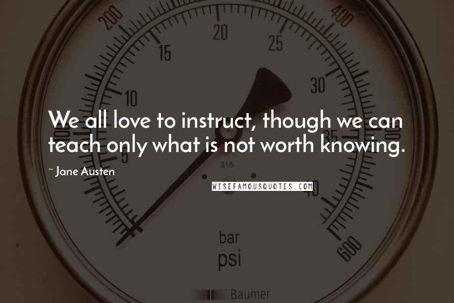 Jane Austen Quotes: We all love to instruct, though we can teach only what is not worth knowing.