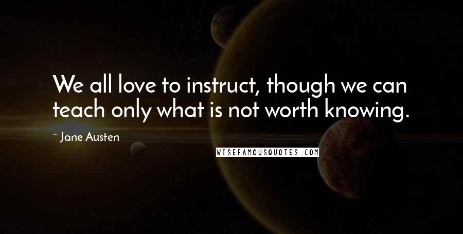 Jane Austen Quotes: We all love to instruct, though we can teach only what is not worth knowing.