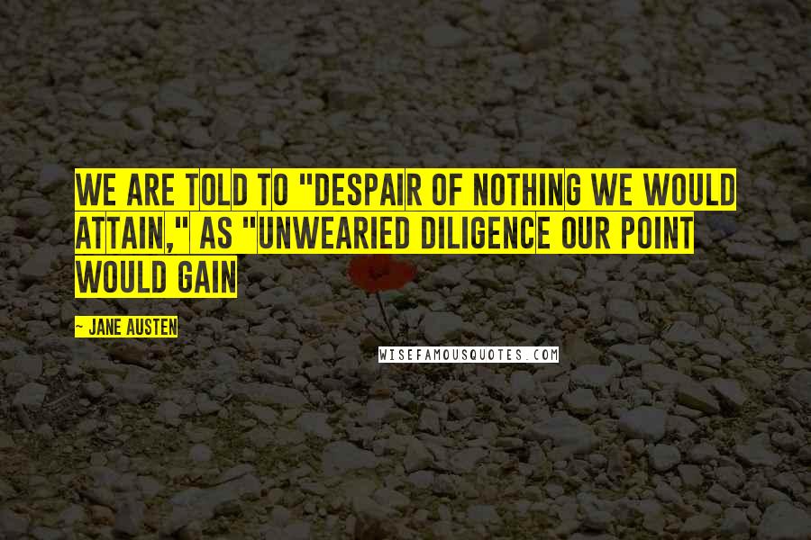 Jane Austen Quotes: We are told to "despair of nothing we would attain," as "unwearied diligence our point would gain