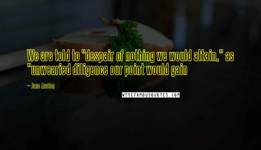 Jane Austen Quotes: We are told to "despair of nothing we would attain," as "unwearied diligence our point would gain