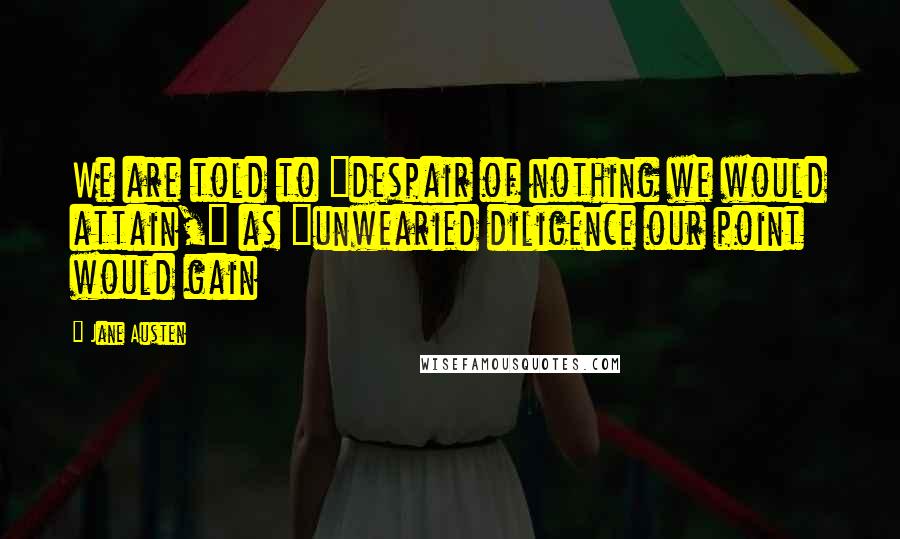 Jane Austen Quotes: We are told to "despair of nothing we would attain," as "unwearied diligence our point would gain