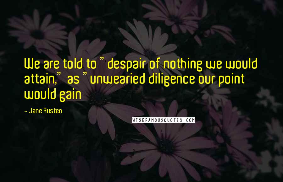 Jane Austen Quotes: We are told to "despair of nothing we would attain," as "unwearied diligence our point would gain