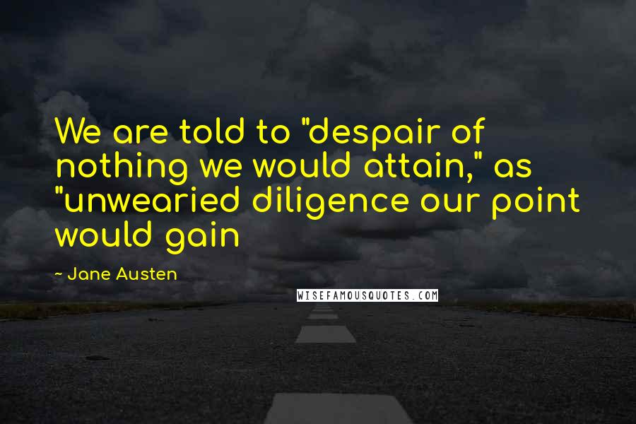Jane Austen Quotes: We are told to "despair of nothing we would attain," as "unwearied diligence our point would gain