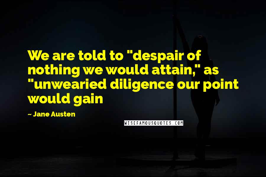 Jane Austen Quotes: We are told to "despair of nothing we would attain," as "unwearied diligence our point would gain