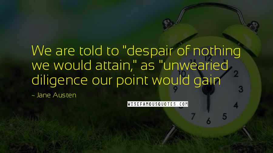 Jane Austen Quotes: We are told to "despair of nothing we would attain," as "unwearied diligence our point would gain