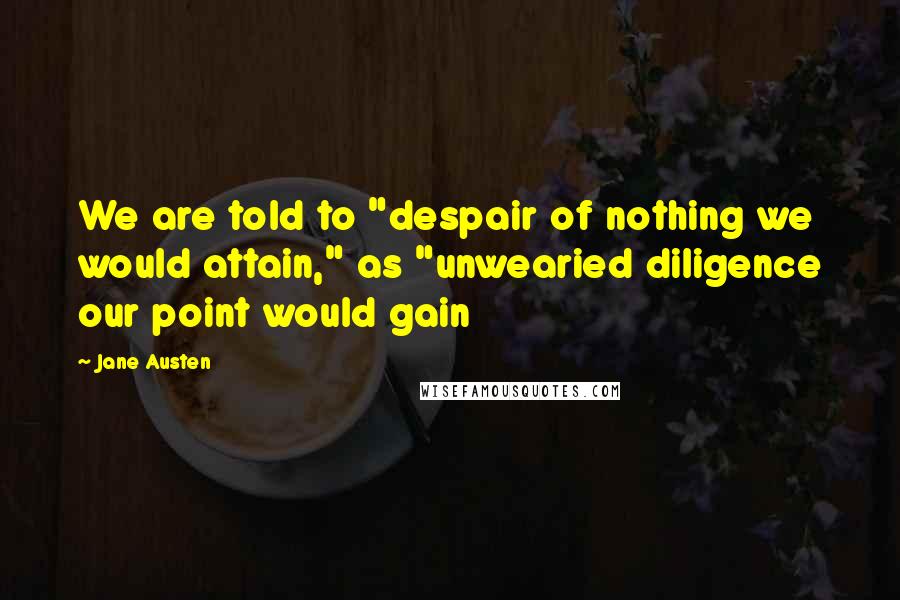 Jane Austen Quotes: We are told to "despair of nothing we would attain," as "unwearied diligence our point would gain