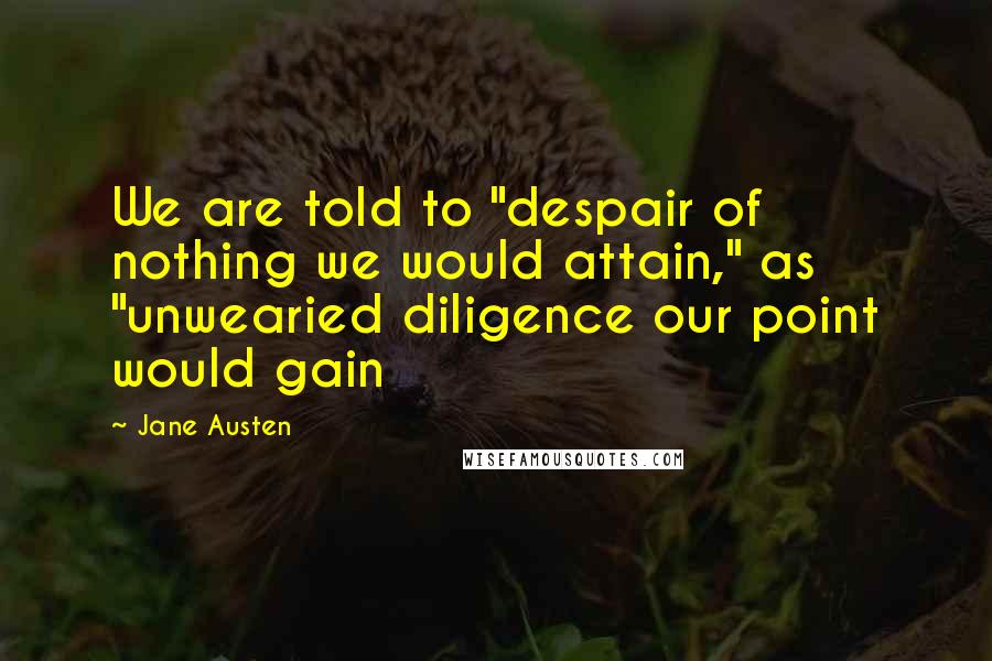 Jane Austen Quotes: We are told to "despair of nothing we would attain," as "unwearied diligence our point would gain