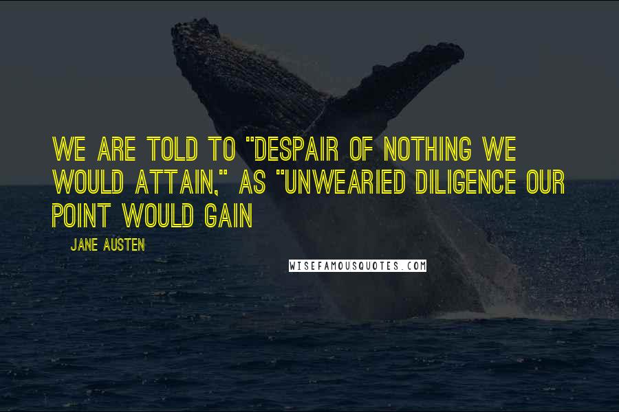 Jane Austen Quotes: We are told to "despair of nothing we would attain," as "unwearied diligence our point would gain