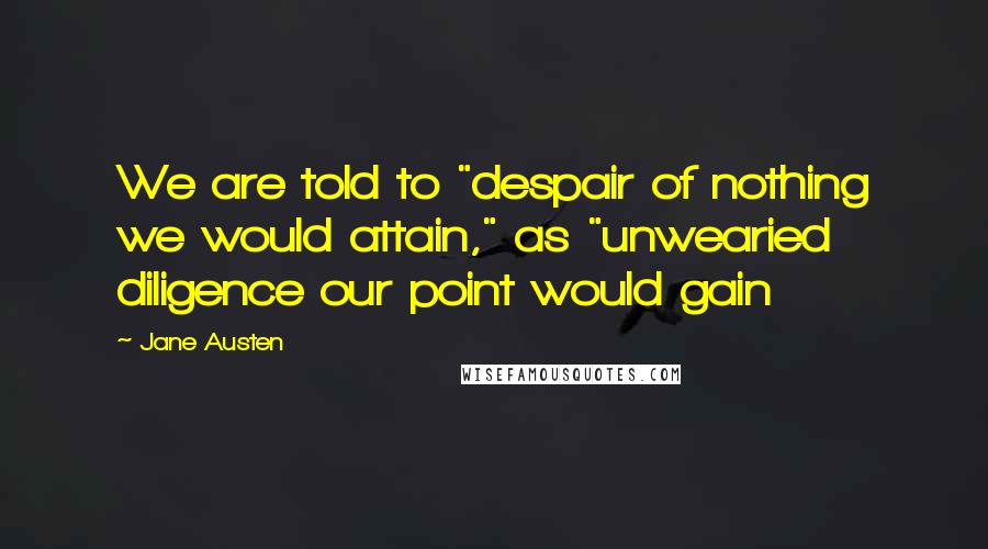 Jane Austen Quotes: We are told to "despair of nothing we would attain," as "unwearied diligence our point would gain