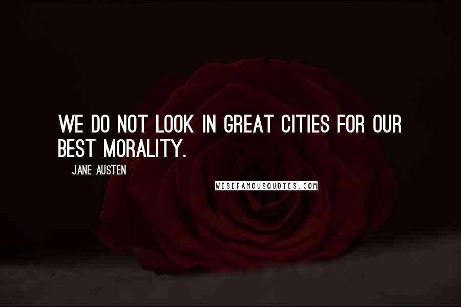 Jane Austen Quotes: We do not look in great cities for our best morality.