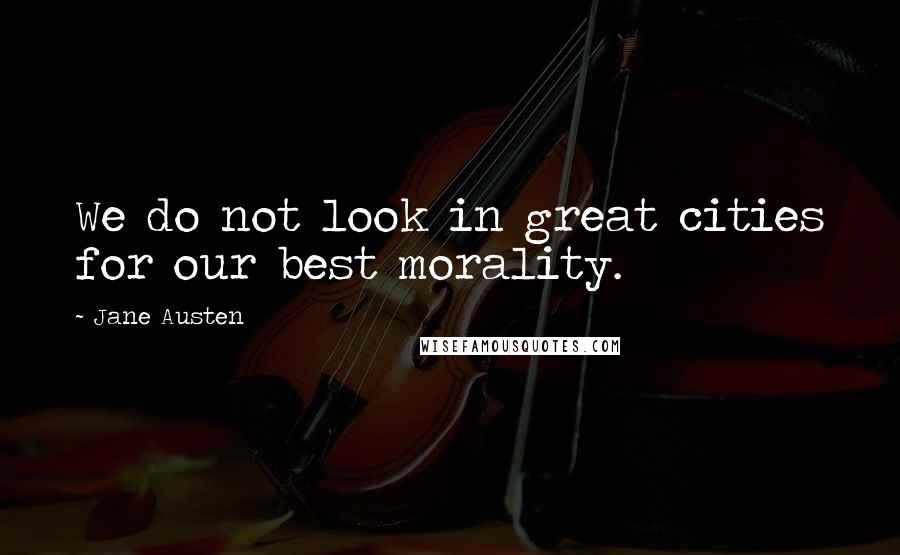 Jane Austen Quotes: We do not look in great cities for our best morality.