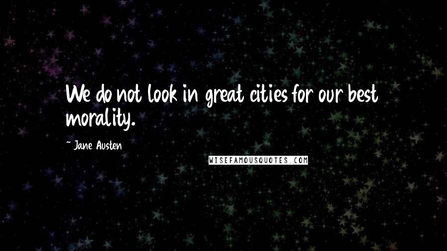 Jane Austen Quotes: We do not look in great cities for our best morality.