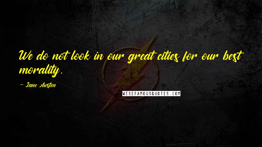 Jane Austen Quotes: We do not look in our great cities for our best morality.