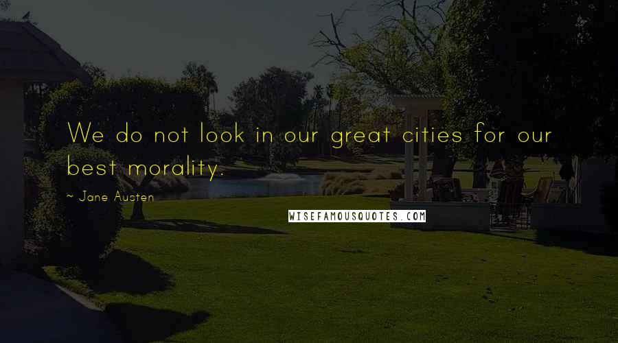 Jane Austen Quotes: We do not look in our great cities for our best morality.