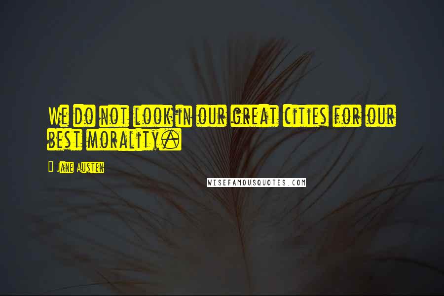 Jane Austen Quotes: We do not look in our great cities for our best morality.