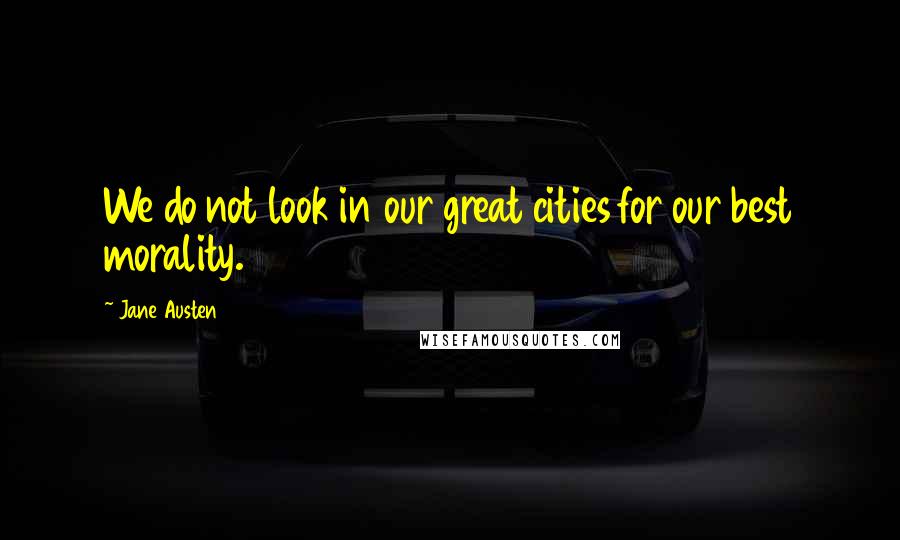 Jane Austen Quotes: We do not look in our great cities for our best morality.