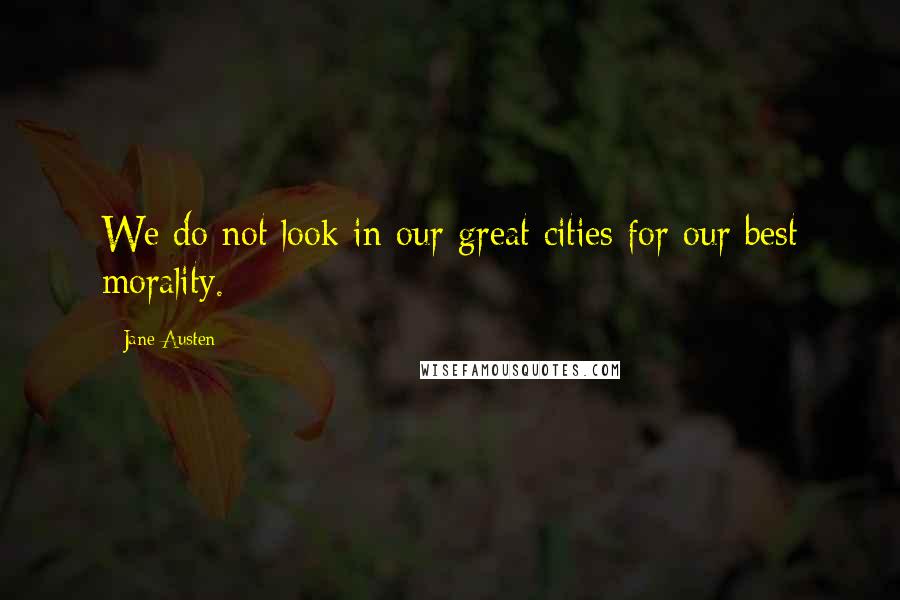 Jane Austen Quotes: We do not look in our great cities for our best morality.