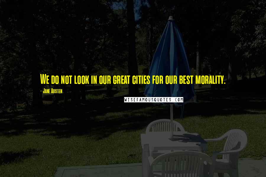 Jane Austen Quotes: We do not look in our great cities for our best morality.