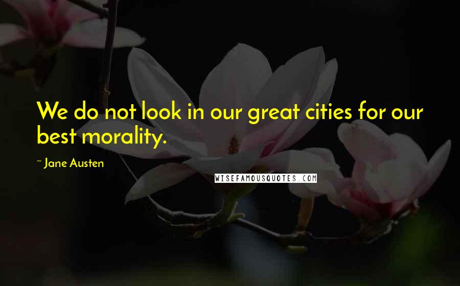 Jane Austen Quotes: We do not look in our great cities for our best morality.