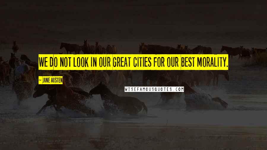 Jane Austen Quotes: We do not look in our great cities for our best morality.